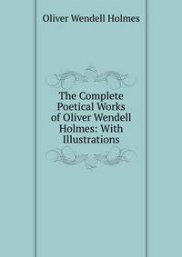 The Complete Poetical Works of Oliver Wendell Holmes: With Illustrations