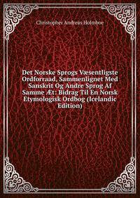 Det Norske Sprogs V?sentligste Ordforraad, Sammenlignet Med Sanskrit Og Andre Sprog Af Samme ?t: Bidrag Til En Norsk Etymologisk Ordbog (Icelandic Edition)