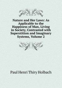 Nature and Her Laws: As Applicable to the Happiness of Man, Living in Society, Contrasted with Superstition and Imaginary Systems, Volume 2