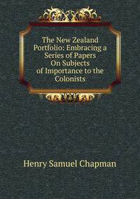 The New Zealand Portfolio: Embracing a Series of Papers On Subjects of Importance to the Colonists