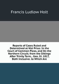 Reports of Cases Ruled and Determined at Nisi Prius: In the Court of Common Pleas, and On the Northern Circuit; from the Sittings After Trinity Term, . Geo. Iii. 1817, Both Inclusive. to Which Are