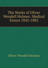 The Works of Oliver Wendell Holmes: Medical Essays 1842-1882