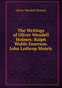 The Writings of Oliver Wendell Holmes: Ralph Waldo Emerson. John Lothrop Motely