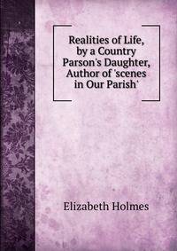 Realities of Life, by a Country Parson's Daughter, Author of 'scenes in Our Parish'.