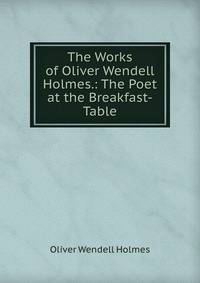 The Works of Oliver Wendell Holmes.: The Poet at the Breakfast-Table
