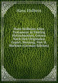 Hans Holbeins Altes Testament in Funfzig Holzschnitten, Getreu Nach Den Originalen Copirt, Herausg. Von H. Burkner (German Edition)