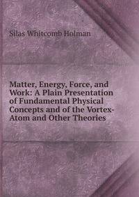 Matter, Energy, Force, and Work: A Plain Presentation of Fundamental Physical Concepts and of the Vortex-Atom and Other Theories