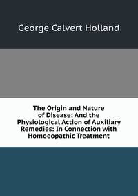 The Origin and Nature of Disease: And the Physiological Action of Auxiliary Remedies: In Connection with Homoeopathic Treatment