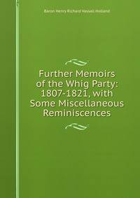 Further Memoirs of the Whig Party: 1807-1821, with Some Miscellaneous Reminiscences