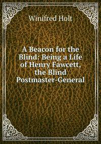 A Beacon for the Blind: Being a Life of Henry Fawcett, the Blind Postmaster-General