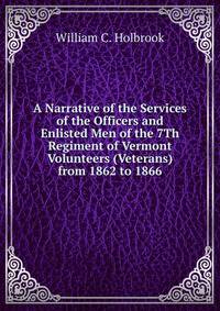 A Narrative of the Services of the Officers and Enlisted Men of the 7Th Regiment of Vermont Volunteers (Veterans) from 1862 to 1866