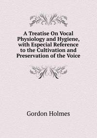 A Treatise On Vocal Physiology and Hygiene, with Especial Reference to the Cultivation and Preservation of the Voice