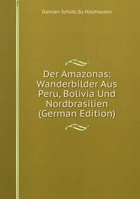 Der Amazonas: Wanderbilder Aus Peru, Bolivia Und Nordbrasilien (German Edition)