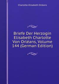 Briefe Der Herzogin Elisabeth Charlotte Von Orleans, Volume 144 (German Edition)