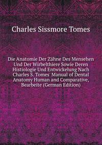 Die Anatomie Der Z?hne Des Mensehen Und Der Wirbelthiere Sowie Deren Histiologie Und Entwickelung Nach Charles S. Tomes' Manual of Dental Anatomy Human and Comparative, Bearbeite (German Edition)