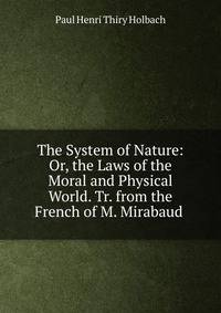 The System of Nature: Or, the Laws of the Moral and Physical World. Tr. from the French of M. Mirabaud .