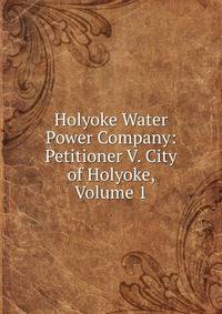 Holyoke Water Power Company: Petitioner V. City of Holyoke, Volume 1