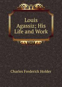 Louis Agassiz; His Life and Work