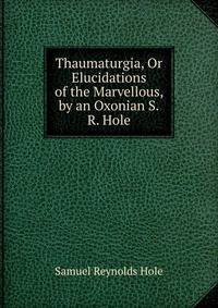 Thaumaturgia, Or Elucidations of the Marvellous, by an Oxonian S.R. Hole.