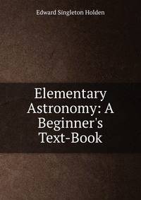 Elementary Astronomy: A Beginner's Text-Book
