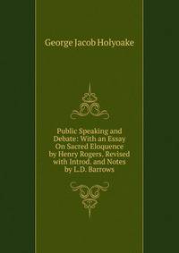 Public Speaking and Debate: With an Essay On Sacred Eloquence by Henry Rogers. Revised with Introd. and Notes by L.D. Barrows