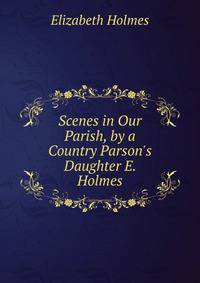 Scenes in Our Parish, by a Country Parson's Daughter E. Holmes.