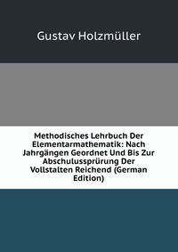 Methodisches Lehrbuch Der Elementarmathematik: Nach Jahrgangen Geordnet Und Bis Zur Abschulussprurung Der Vollstalten Reichend (German Edition)