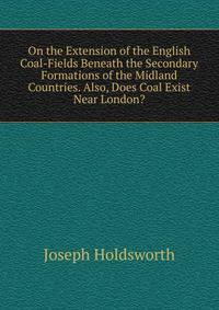 On the Extension of the English Coal-Fields Beneath the Secondary Formations of the Midland Countries. Also, Does Coal Exist Near London?