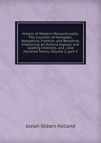 History of Western Massachusetts: The Counties of Hampden, Hampshire, Franklin, and Berkshire. Embracing an Outline Aspects and Leading Interests, and . One Hundred Towns, Volume 2, part 3