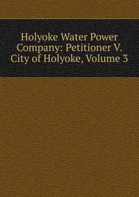 Holyoke Water Power Company: Petitioner V. City of Holyoke, Volume 3