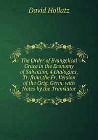 The Order of Evangelical Grace in the Economy of Salvation, 4 Dialogues, Tr. from the Fr. Version of the Orig. Germ. with Notes by the Translator