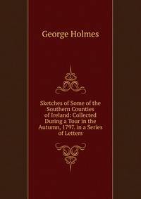 Sketches of Some of the Southern Counties of Ireland: Collected During a Tour in the Autumn, 1797. in a Series of Letters
