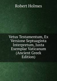Vetus Testamentum, Ex Versione Septuaginta Interpretum, Juxta Exemplar Vaticanum (Ancient Greek Edition)