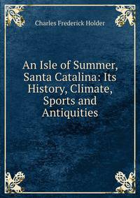 An Isle of Summer, Santa Catalina: Its History, Climate, Sports and Antiquities