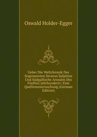 Ueber Die Weltchronik Des Sogenannten Severus Sulpitius Und Sudgallische Annalen Des Funften Jahrhunderts: Eine Quellenuntersuchung (German Edition)