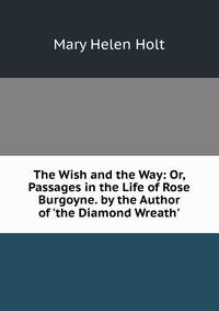 The Wish and the Way: Or, Passages in the Life of Rose Burgoyne. by the Author of 'the Diamond Wreath'.