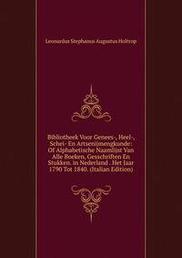 Bibliotheek Voor Genees-, Heel-, Schei- En Artsenijmengkunde: Of Alphabetische Naamlijst Van Alle Boeken, Gesschriften En Stukken. in Nederland . Het Jaar 1790 Tot 1840. (Italian Edition)