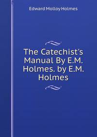 The Catechist's Manual By E.M. Holmes. by E.M. Holmes
