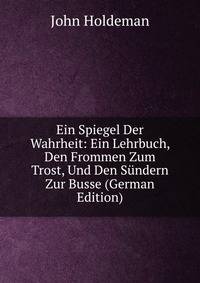 Ein Spiegel Der Wahrheit: Ein Lehrbuch, Den Frommen Zum Trost, Und Den Sundern Zur Busse (German Edition)