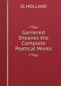 Garnered Sheaves the Complete Poetical Works