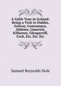 A Little Tour in Ireland: Being a Visit to Dublin, Galway, Connamara, Athlone, Limerick, Killarney, Glengarriff, Cork, Etc. Etc. Etc