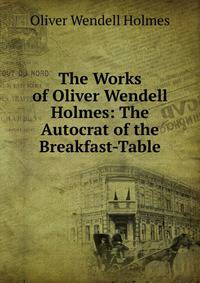 The Works of Oliver Wendell Holmes: The Autocrat of the Breakfast-Table