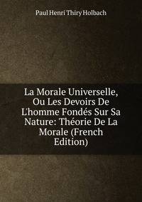 La Morale Universelle, Ou Les Devoirs De L'homme Fond?s Sur Sa Nature: Th?orie De La Morale (French Edition)