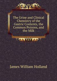 The Urine and Clinical Chemistry of the Gastric Contents, the Common Poisons, and the Milk
