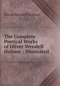 The Complete Poetical Works of Oliver Wendell Holmes ; Illustrated