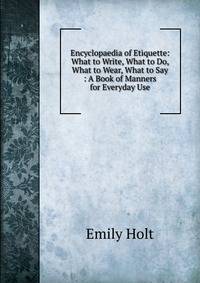 Encyclopaedia of Etiquette: What to Write, What to Do, What to Wear, What to Say : A Book of Manners for Everyday Use