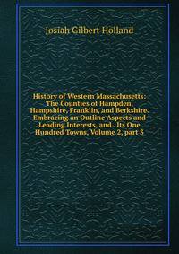 History of Western Massachusetts: The Counties of Hampden, Hampshire, Franklin, and Berkshire. Embracing an Outline Aspects and Leading Interests, and . Its One Hundred Towns, Volume 2, part 3
