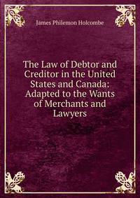 The Law of Debtor and Creditor in the United States and Canada: Adapted to the Wants of Merchants and Lawyers