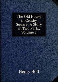 The Old House in Crosby Square: A Story in Two Parts, Volume 1