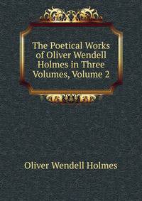 The Poetical Works of Oliver Wendell Holmes in Three Volumes, Volume 2